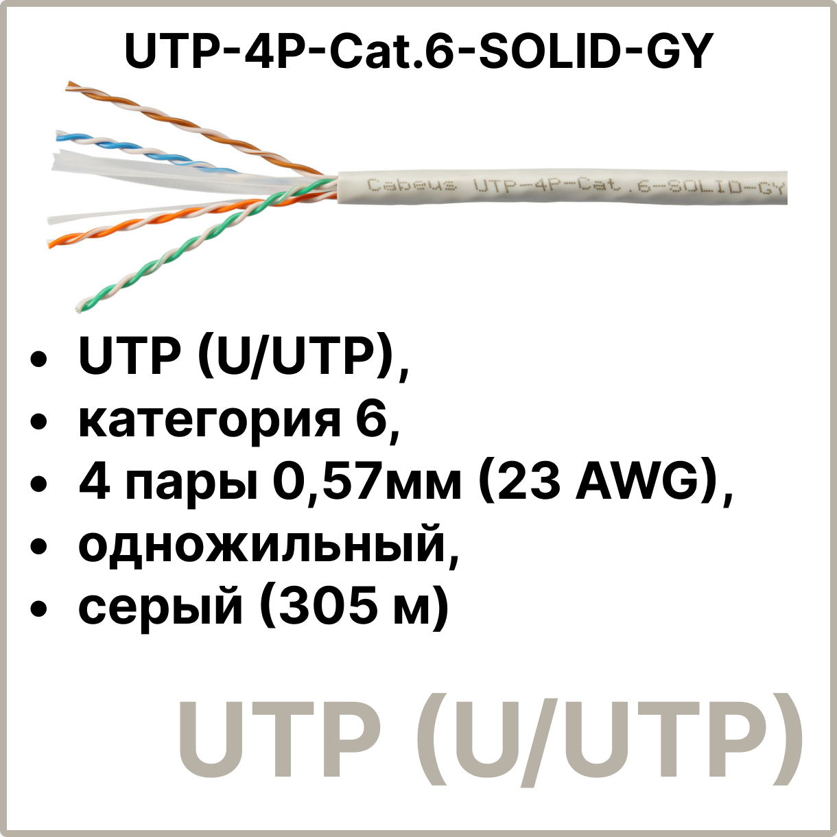 Cabeus UTP-4P-Cat.6-SOLID-GY Кабель витая пара UTP (U/UTP), категория 6, 4 пары 0,57мм (23 AWG), одножильный, серый (305 м)